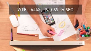 WTF - AJAX, JS, CSS, & SEO
 