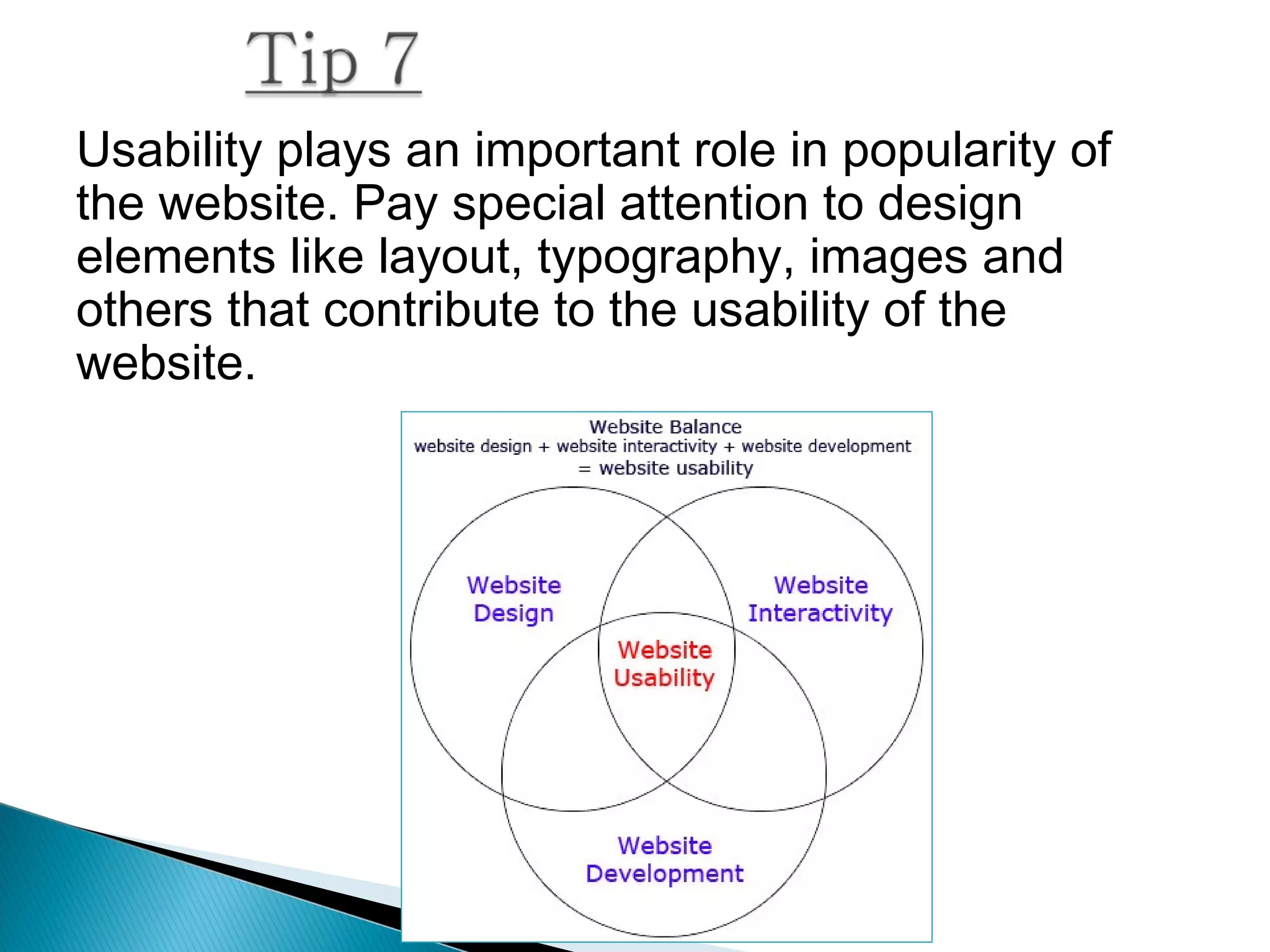 Usability plays an important role in popularity of
the website. Pay special attention to design
elements like layout, typography, images and
others that contribute to the usability of the
website.
 