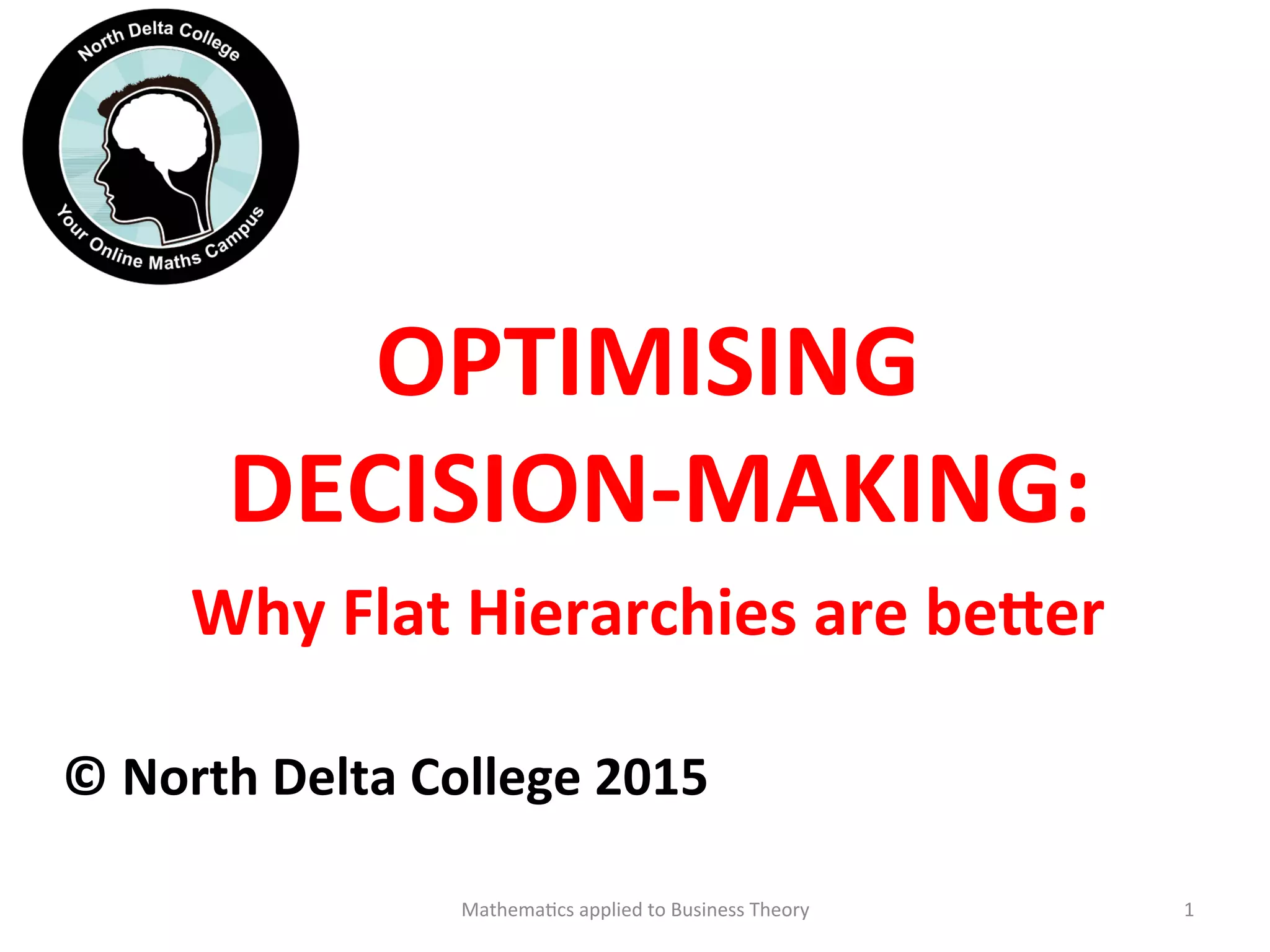 OPTIMISING	
  
	
  DECISION-­‐MAKING:	
  
Why	
  Flat	
  Hierarchies	
  are	
  be?er	
  
	
  
	
  
©	
  North	
  Delta	
  College	
  2015	
  	
  
Mathema'cs	
  applied	
  to	
  Business	
  Theory	
   1	
  
 