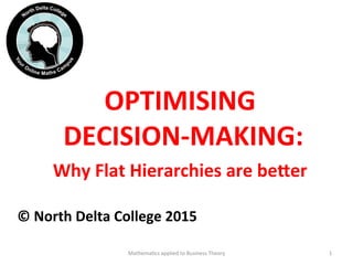 OPTIMISING	
  
	
  DECISION-­‐MAKING:	
  
Why	
  Flat	
  Hierarchies	
  are	
  be?er	
  
	
  
	
  
©	
  North	
  Delta	
  College	
  2015	
  	
  
Mathema'cs	
  applied	
  to	
  Business	
  Theory	
   1	
  
 