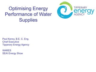 Optimising Energy
Performance of Water
Supplies
Paul Kenny, B.E. C. Eng.
Chief Executive
Tipperary Energy Agency
WARES
SEAI Energy Show
 