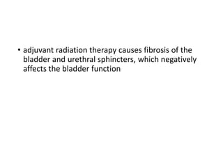 • adjuvant radiation therapy causes fibrosis of the
bladder and urethral sphincters, which negatively
affects the bladder function
 