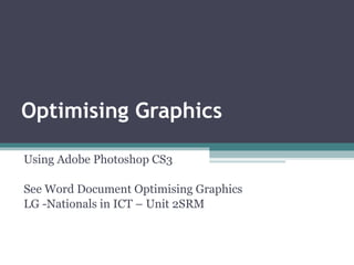 Optimising Graphics Using Adobe Photoshop CS3 See Word Document Optimising Graphics LG -Nationals in ICT – Unit 2SRM 