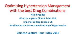 Optimising Hypertension Management
with the best Drug Combinations
Neil R Poulter
Director Imperial Clinical Trials Unit
Imperial College London UK
President of the International Society of Hypertension
Chinese Lecture Tour : May 2018
 