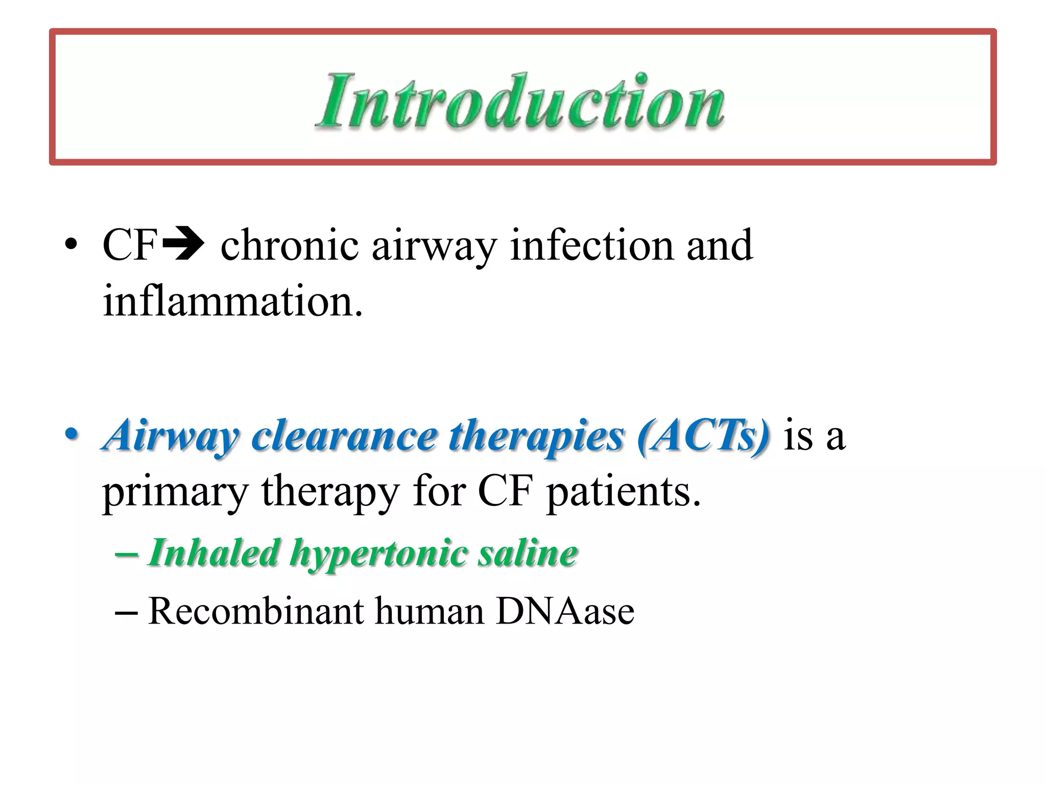 • CF chronic airway infection and
inflammation.
• Airway clearance therapies (ACTs) is a
primary therapy for CF patients.
– Inhaled hypertonic saline
– Recombinant human DNAase
 