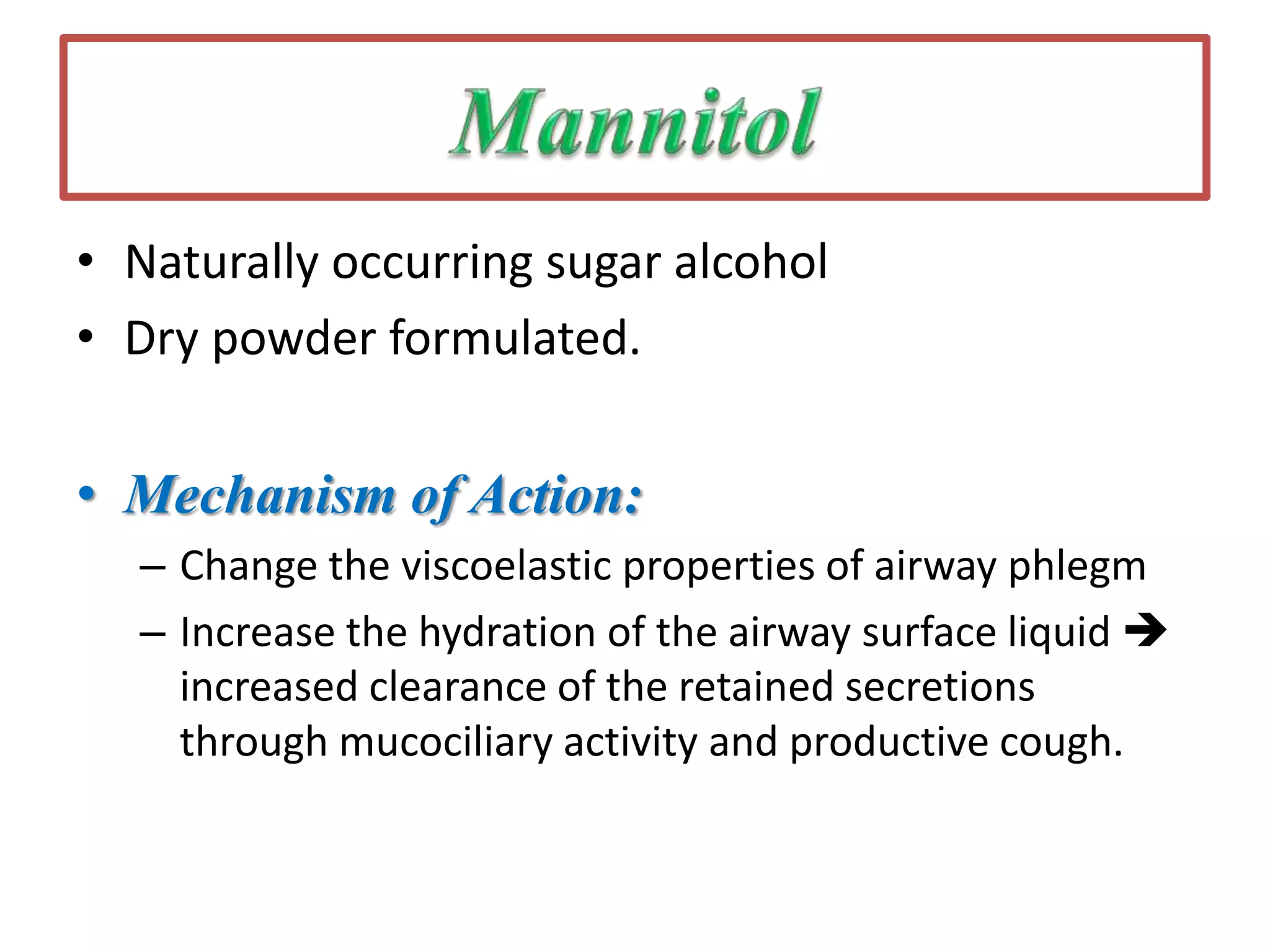• Naturally occurring sugar alcohol
• Dry powder formulated.
• Mechanism of Action:
– Change the viscoelastic properties of airway phlegm
– Increase the hydration of the airway surface liquid 
increased clearance of the retained secretions
through mucociliary activity and productive cough.
 