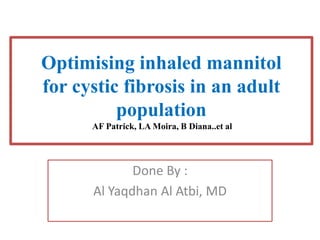 Optimising inhaled mannitol
for cystic fibrosis in an adult
population
AF Patrick, LA Moira, B Diana..et al
Done By :
Al Yaqdhan Al Atbi, MD
 