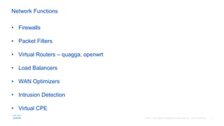 • Firewalls
• Packet Filters
• Virtual Routers – quagga, openwrt
• Load Balancers
• WAN Optimizers
• Intrusion Detection
• Virtual CPE
Network Functions
 