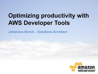 Optimizing productivity with
AWS Developer Tools
Johannes Borch – Solutions Architect
 