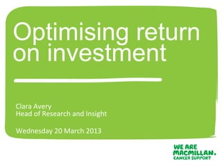 Optimising return
on investment
Clara Avery
Head of Research and Insight

Wednesday 20 March 2013
 
