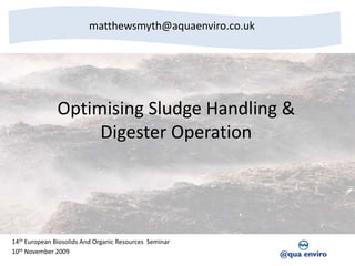matthewsmyth@aquaenviro.co.uk Optimising Sludge Handling & Digester Operation 14th European Biosolids And Organic Resources  Seminar 10th November 2009 