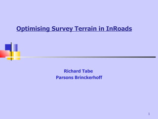 Optimising Survey Terrain in InRoads




               Richard Tabe
            Parsons Brinckerhoff




                                       1
 