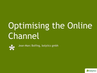 Optimisingthe Online Channel Jean-Marc Bolfing, bolyticsgmbh 