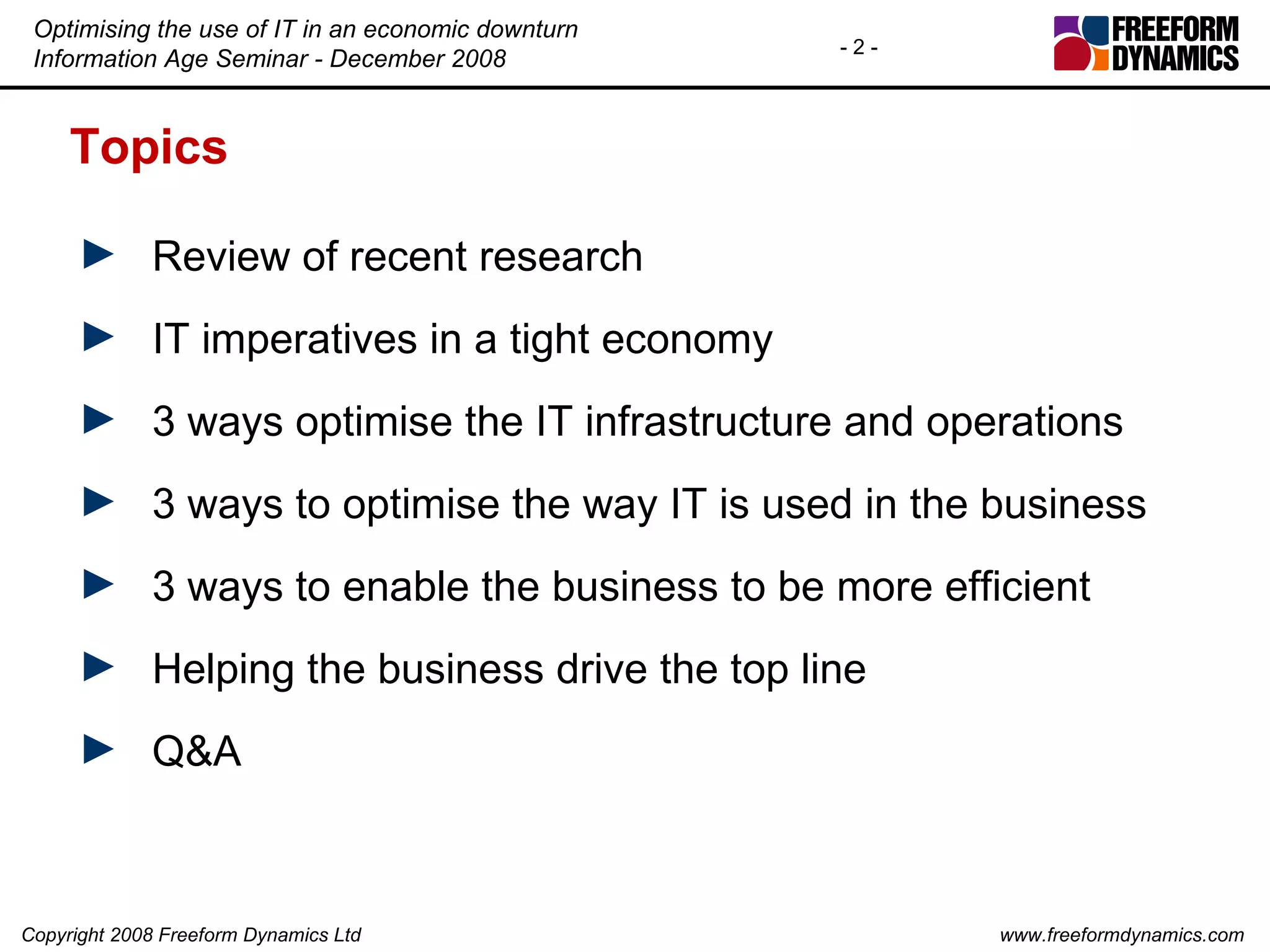Topics Review of recent research IT imperatives in a tight economy 3 ways optimise the IT infrastructure and operations 3 ways to optimise the way IT is used in the business 3 ways to enable the business to be more efficient Helping the business drive the top line Q&A 