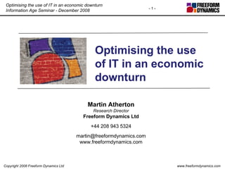 Optimising the use of IT in an economic downturn Martin Atherton Research Director Freeform Dynamics Ltd +44 208 943 5324 [email_address] www.freeformdynamics.com 