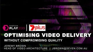 OPTIMISING VIDEO DELIVERY
JEREMY BROWN
HEAD OF VIDEO ARCHITECTURE | JBROWN@SEVEN.COM.AU
WITHOUT COMPROMISING QUALITY
 