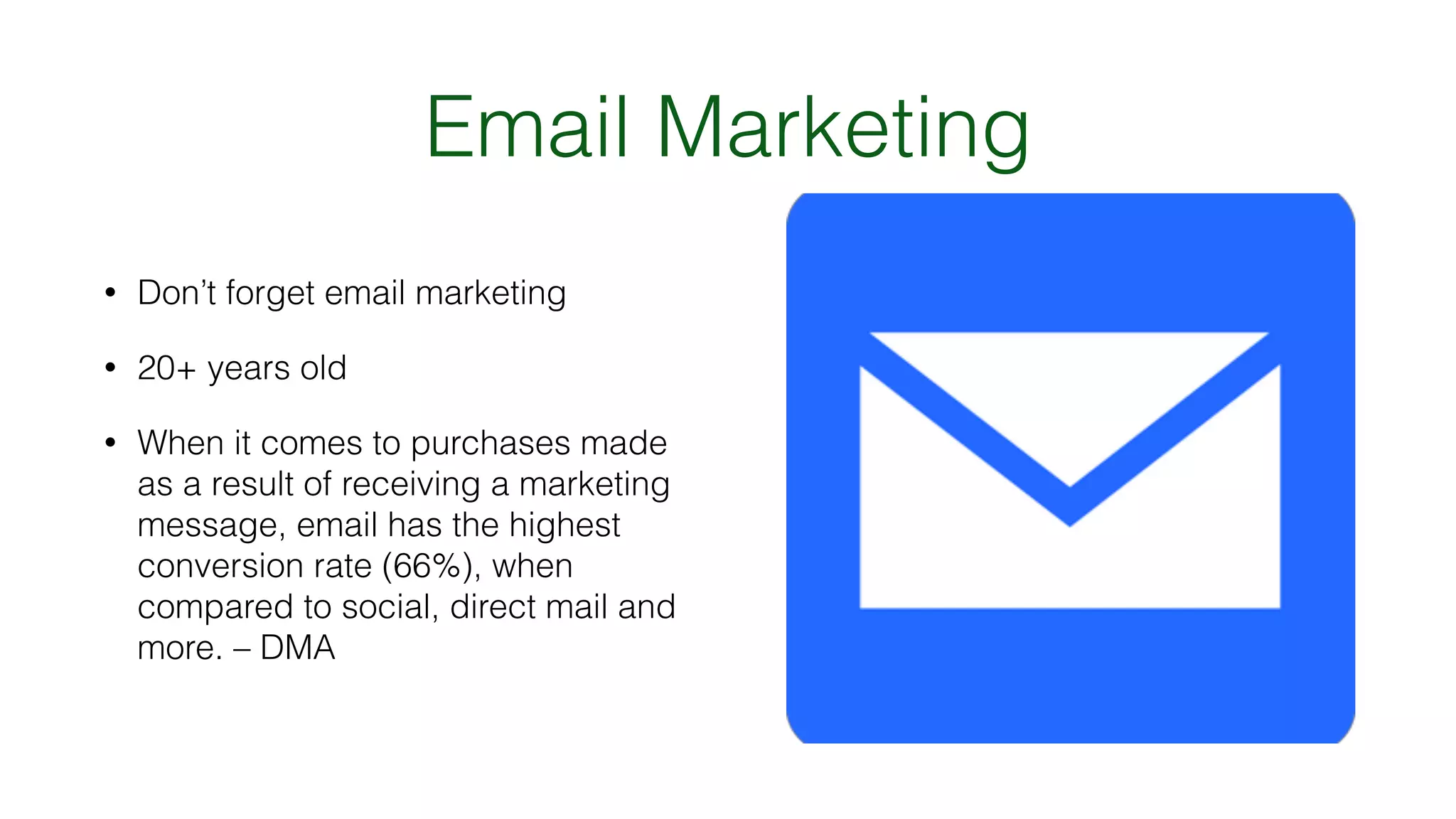 Email Marketing
• Don’t forget email marketing
• 20+ years old
• When it comes to purchases made
as a result of receiving a marketing
message, email has the highest
conversion rate (66%), when
compared to social, direct mail and
more. – DMA
 