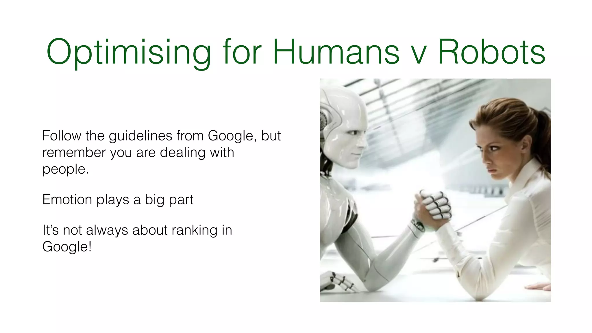 Optimising for Humans v Robots
Follow the guidelines from Google, but
remember you are dealing with
people.
Emotion plays a big part
It’s not always about ranking in
Google!
 