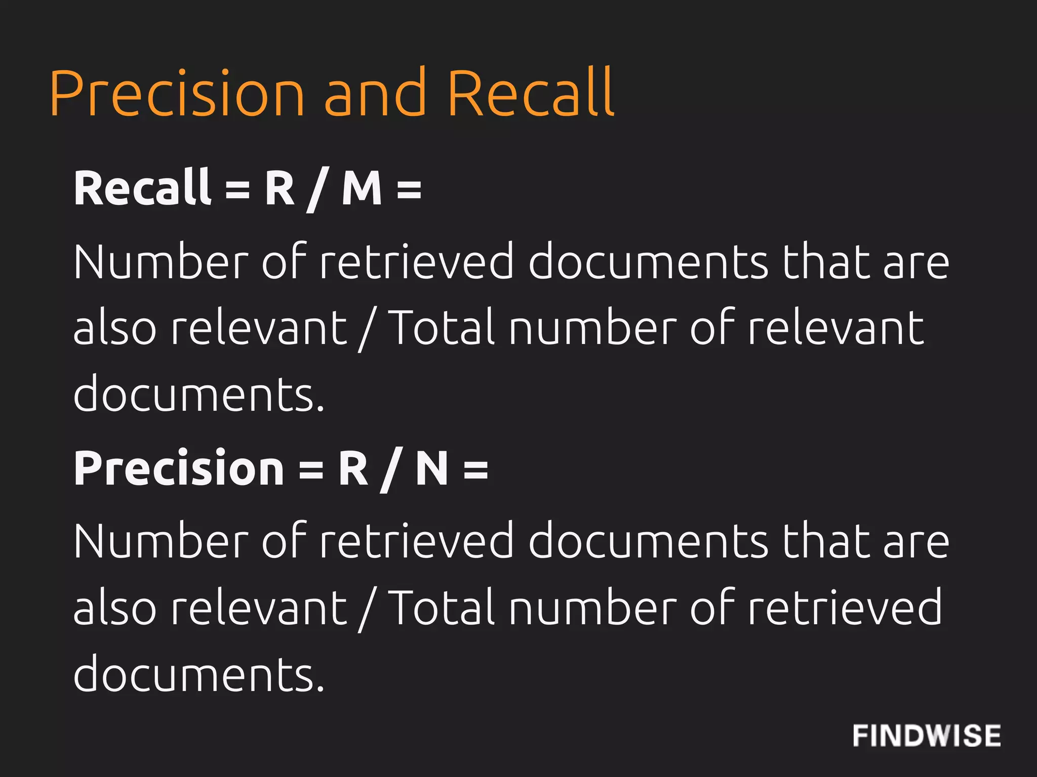 The Concept of Enterprise
 Search: Precision
 In the !eld of information retrieval, precision is the
 fraction of retrieved documents that are relevant to the
 search.


 Precision takes all retrieved documents into account,
 but it can also be evaluated at a given cut-o" rank,
 considering only the topmost results returned by the
 system. This measure is called precision at n or P@n.
                                             Source: Wikipedia
 