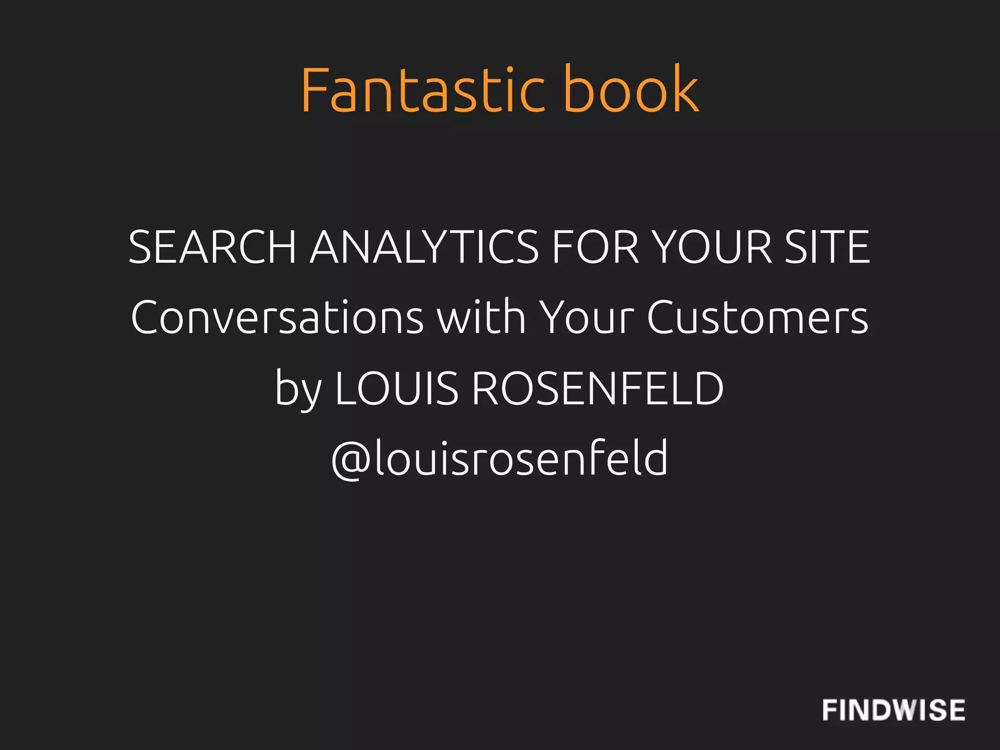 Fantastic book

SEARCH ANALYTICS FOR YOUR SITE
Conversations with Your Customers
      by LOUIS ROSENFELD
         @louisrosenfeld
 