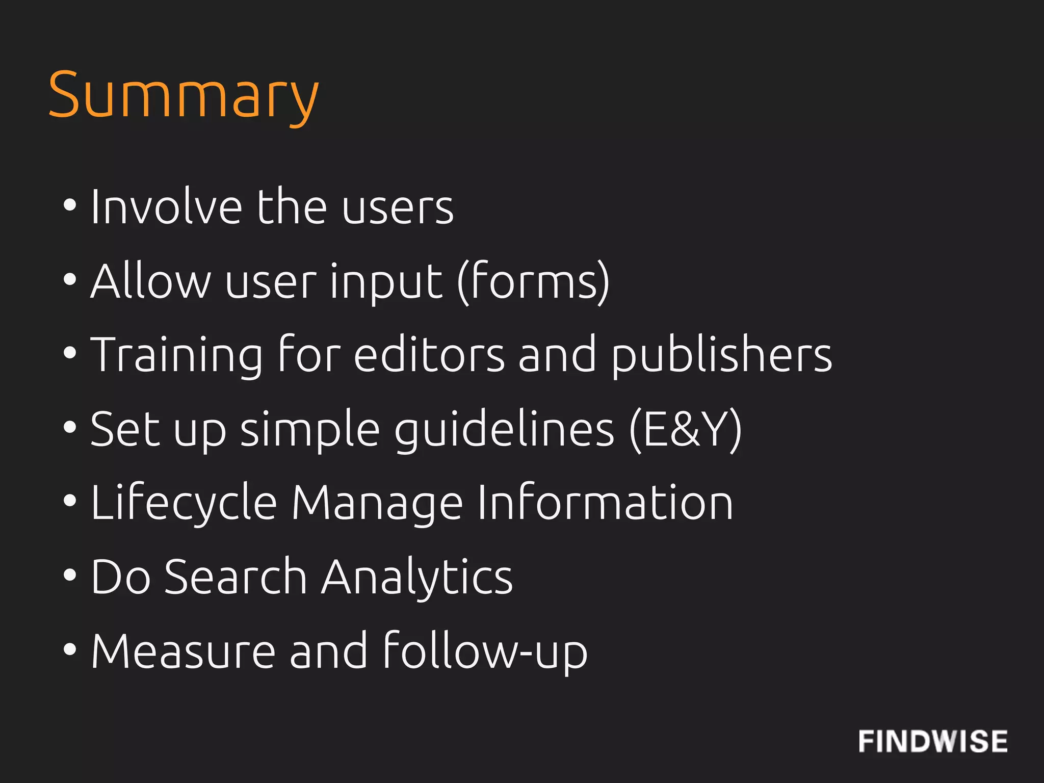 Summary
• Involve the users (and stakeholders!)
• Allow user input (forms)
• Training for editors and publishers
• Set up simple guidelines (E&Y)
• Lifecycle Manage Information
• Do Search Analytics
• Measure and follow-up
 