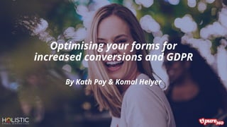 Optimising your forms for
increased conversions and GDPR
By Kath Pay & Komal Helyer
 