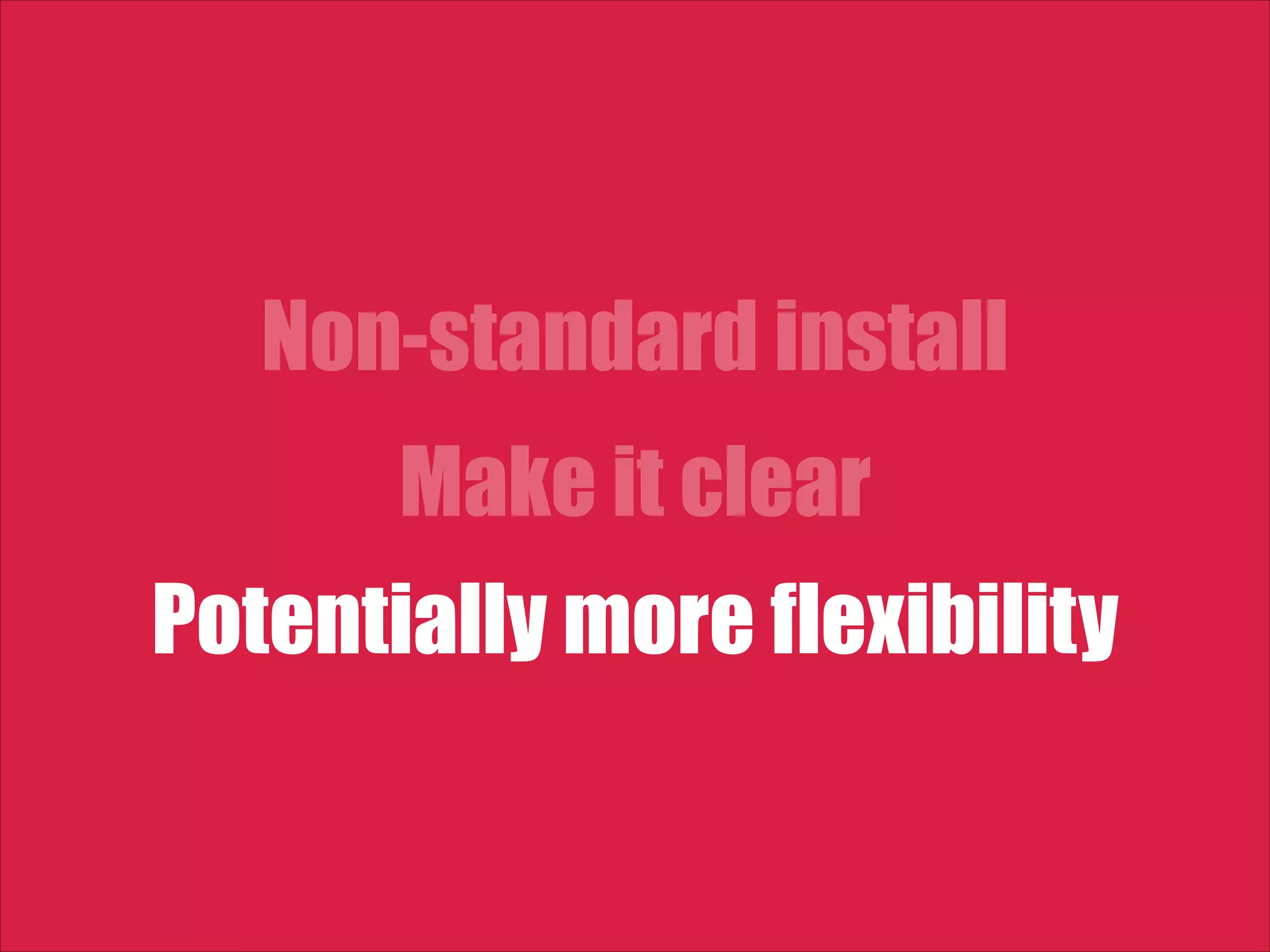 Non-standard install Make it clear Potentially more flexibility 