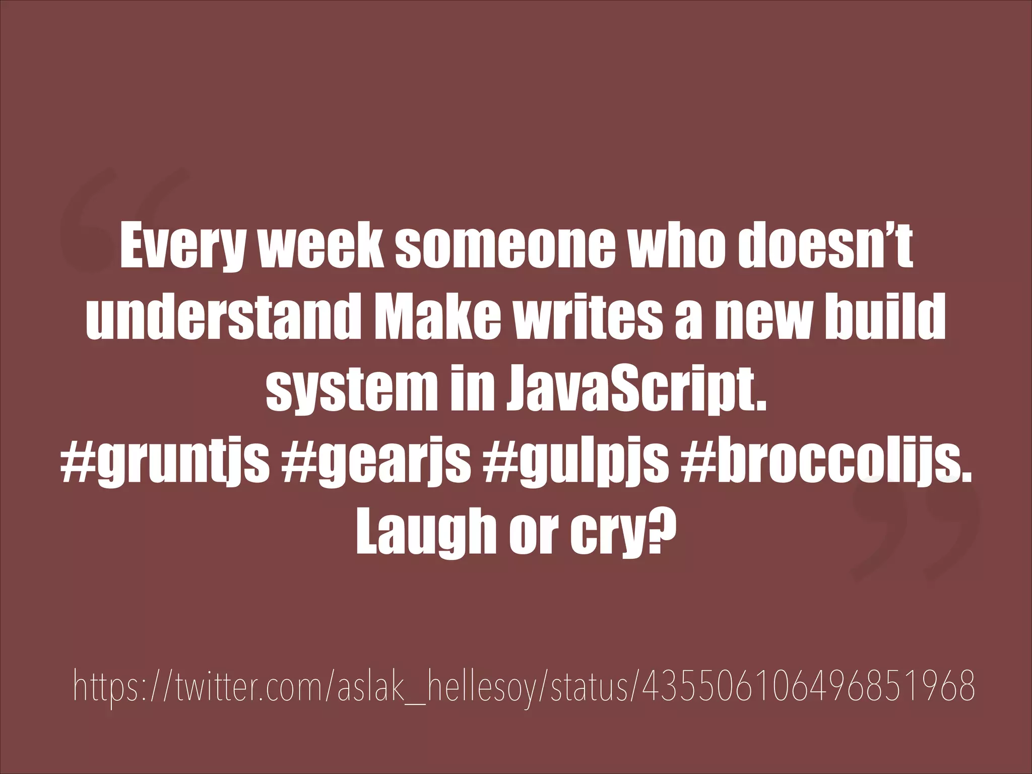 “ Every week someone who doesn’t understand Make writes a new build system in JavaScript. #gruntjs #gearjs #gulpjs #broccolijs. Laugh or cry? https://twitter.com/aslak_hellesoy/status/435506106496851968 