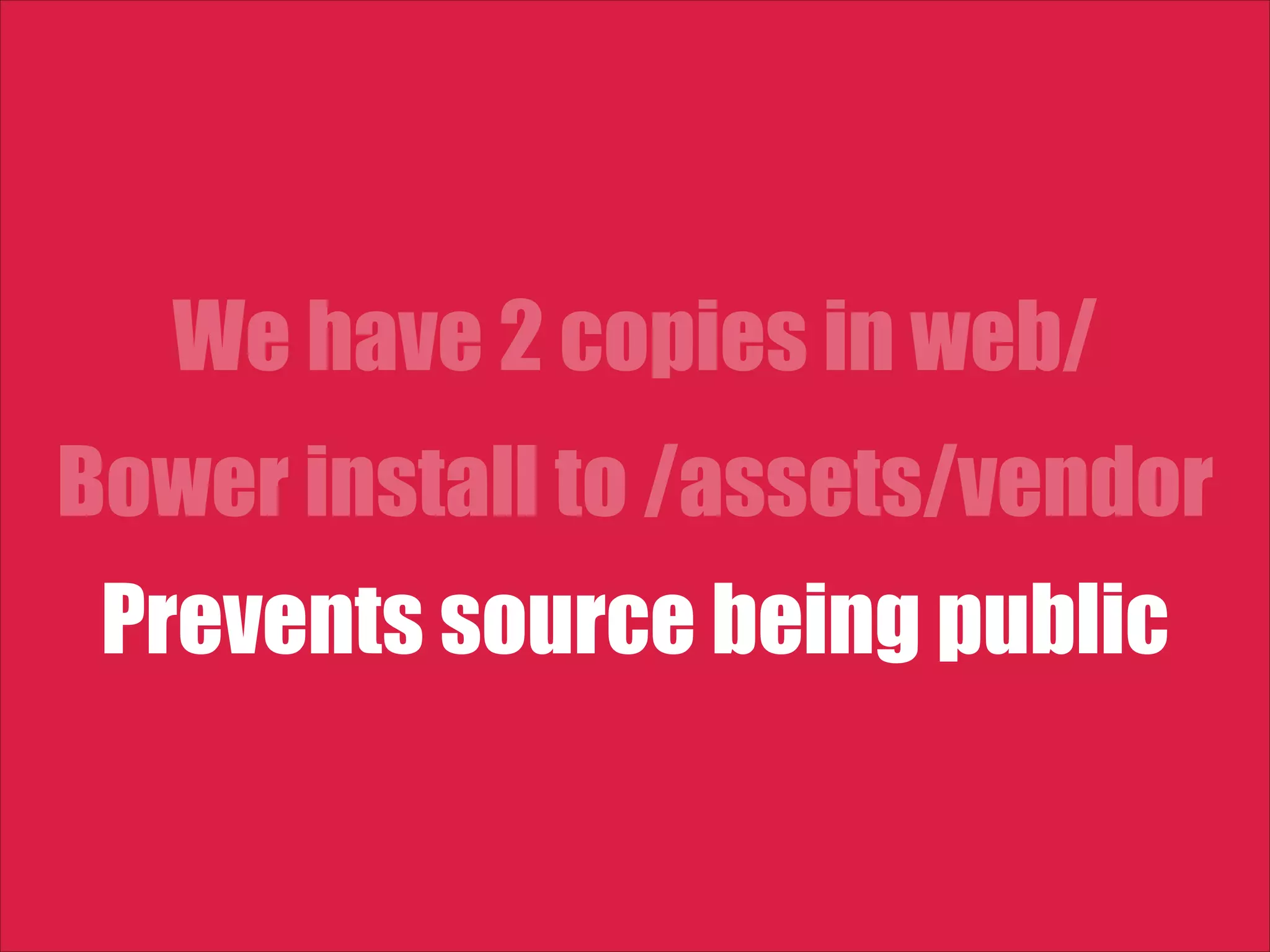We have 2 copies in web/ Bower install to /assets/vendor Prevents source being public 