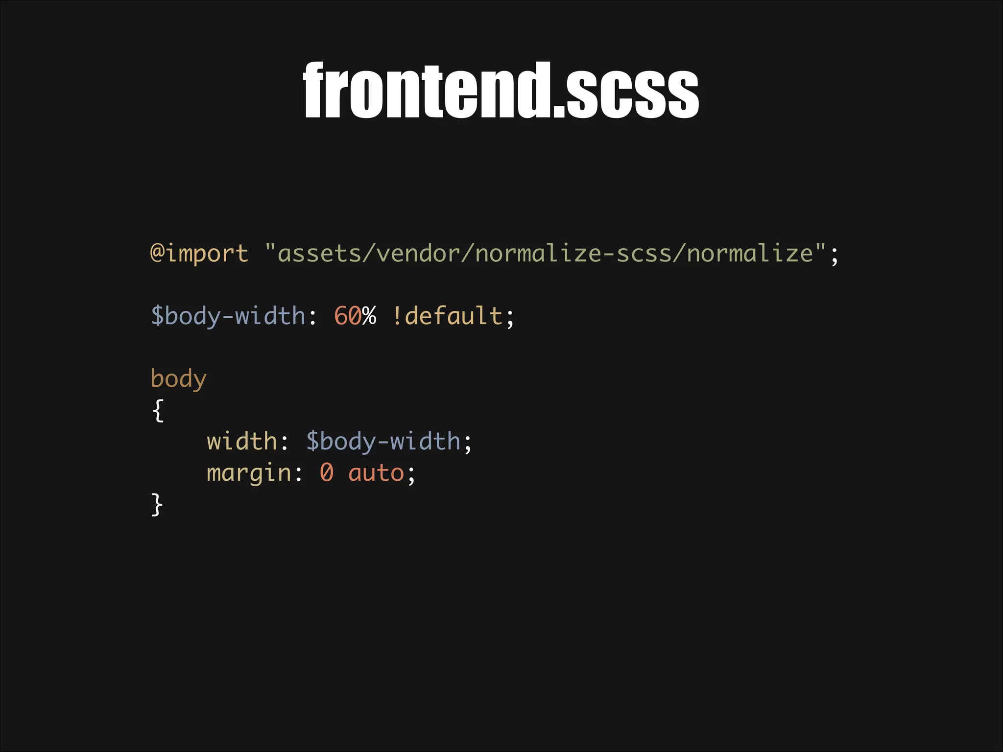 frontend.scss @import "assets/vendor/normalize-scss/normalize";    $body-width: 60% !default;    body  {  width: $body-width;  margin: 0 auto;  }  