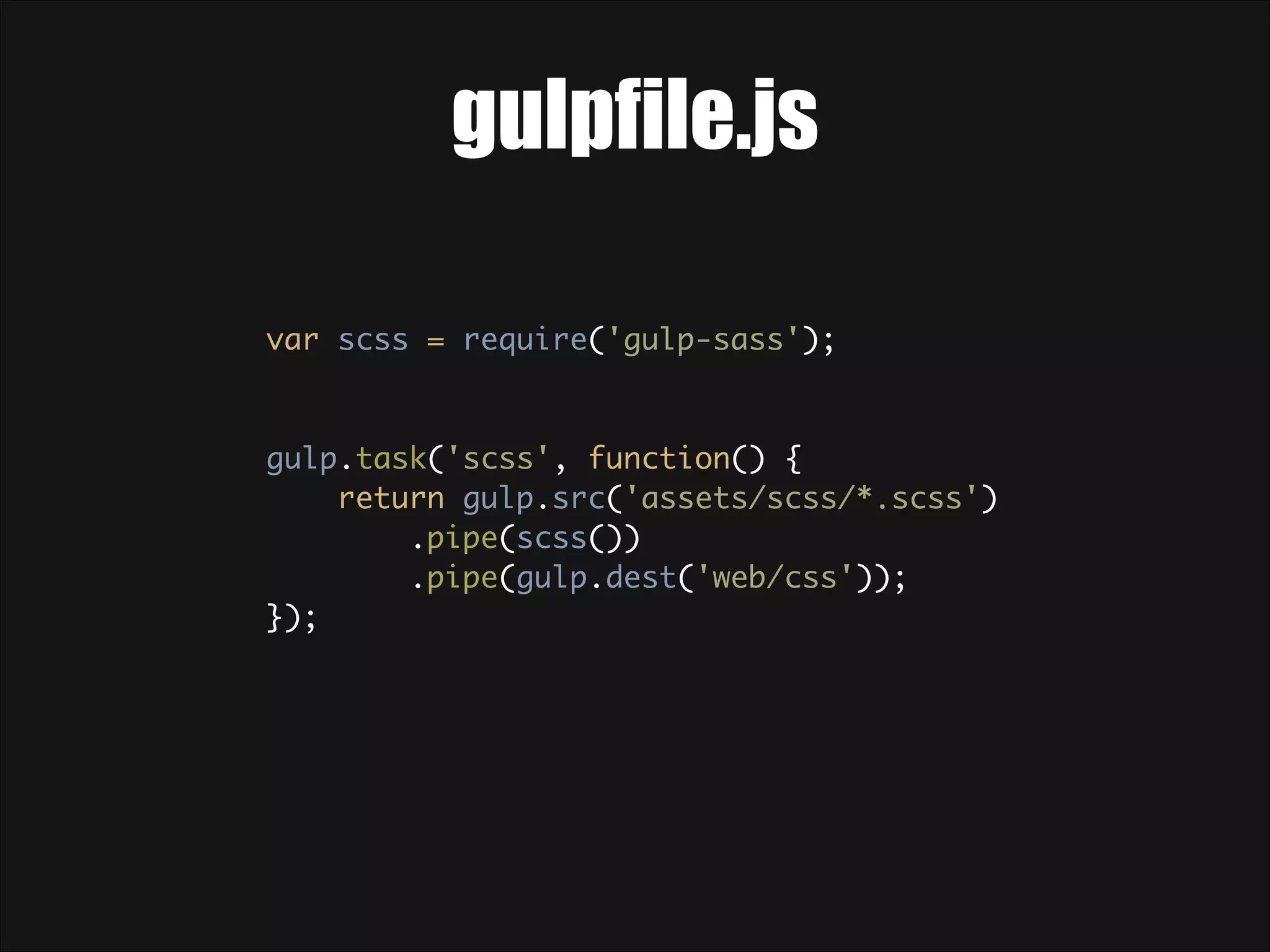 gulpfile.js var scss = require('gulp-sass'); ! ! gulp.task('scss', function() {  return gulp.src('assets/scss/*.scss')  .pipe(scss())  .pipe(gulp.dest('web/css'));  }); 