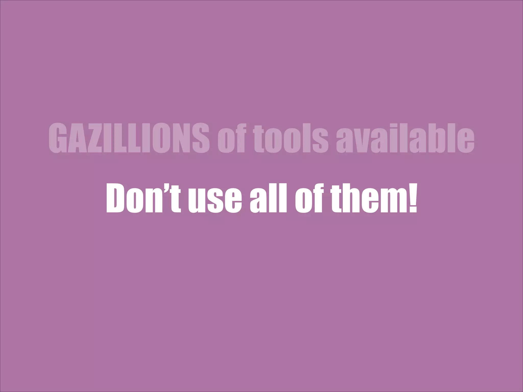 GAZILLIONS of tools available Don’t use all of them! 
