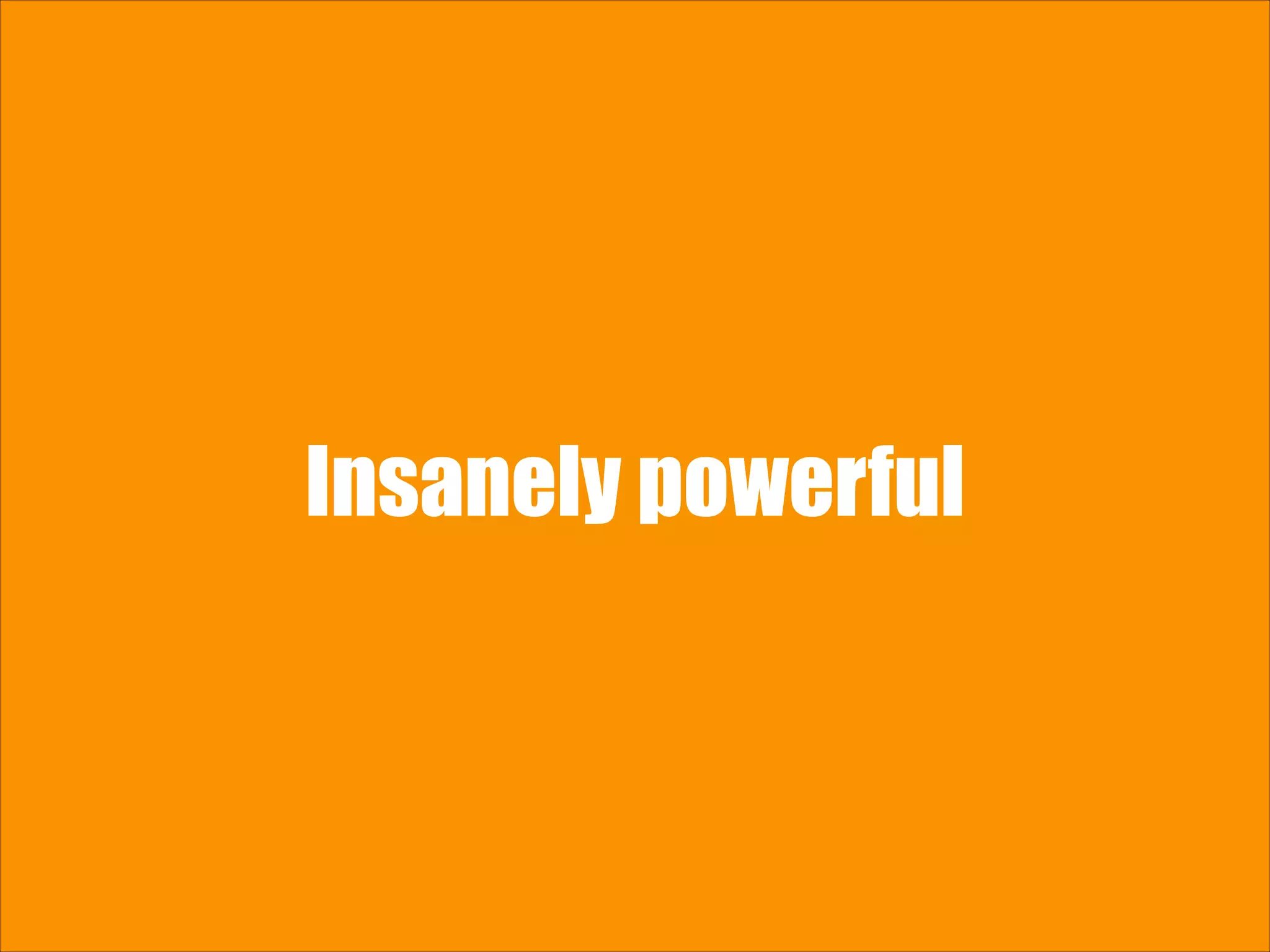 Insanely powerful 