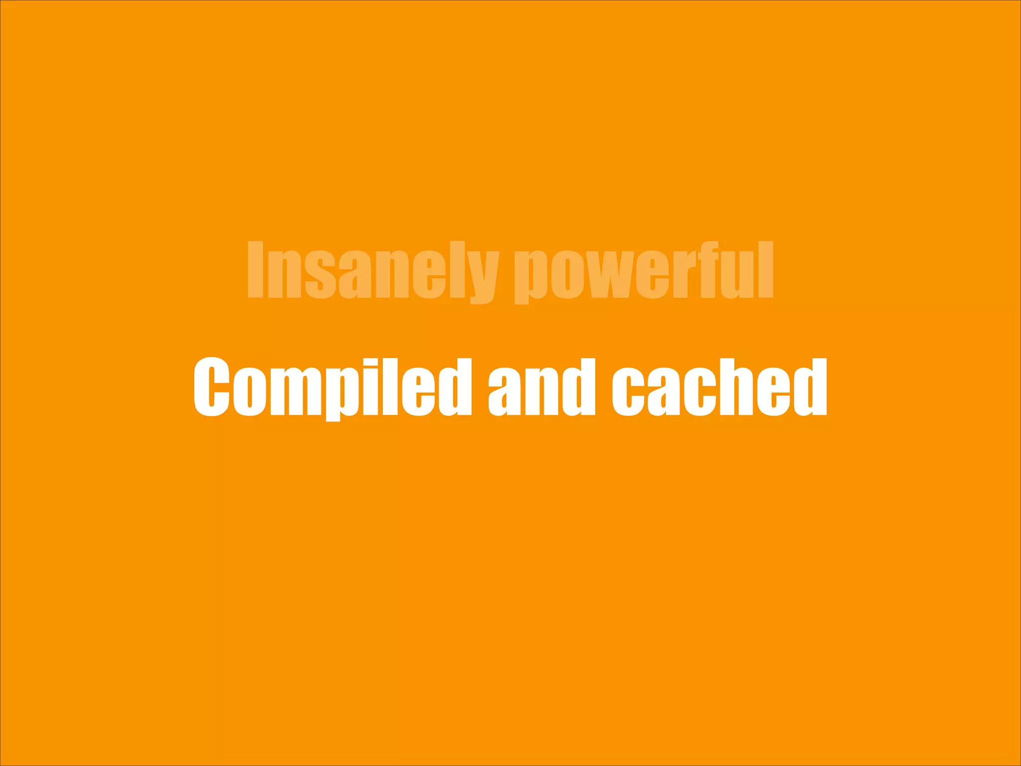 Insanely powerful Compiled and cached 