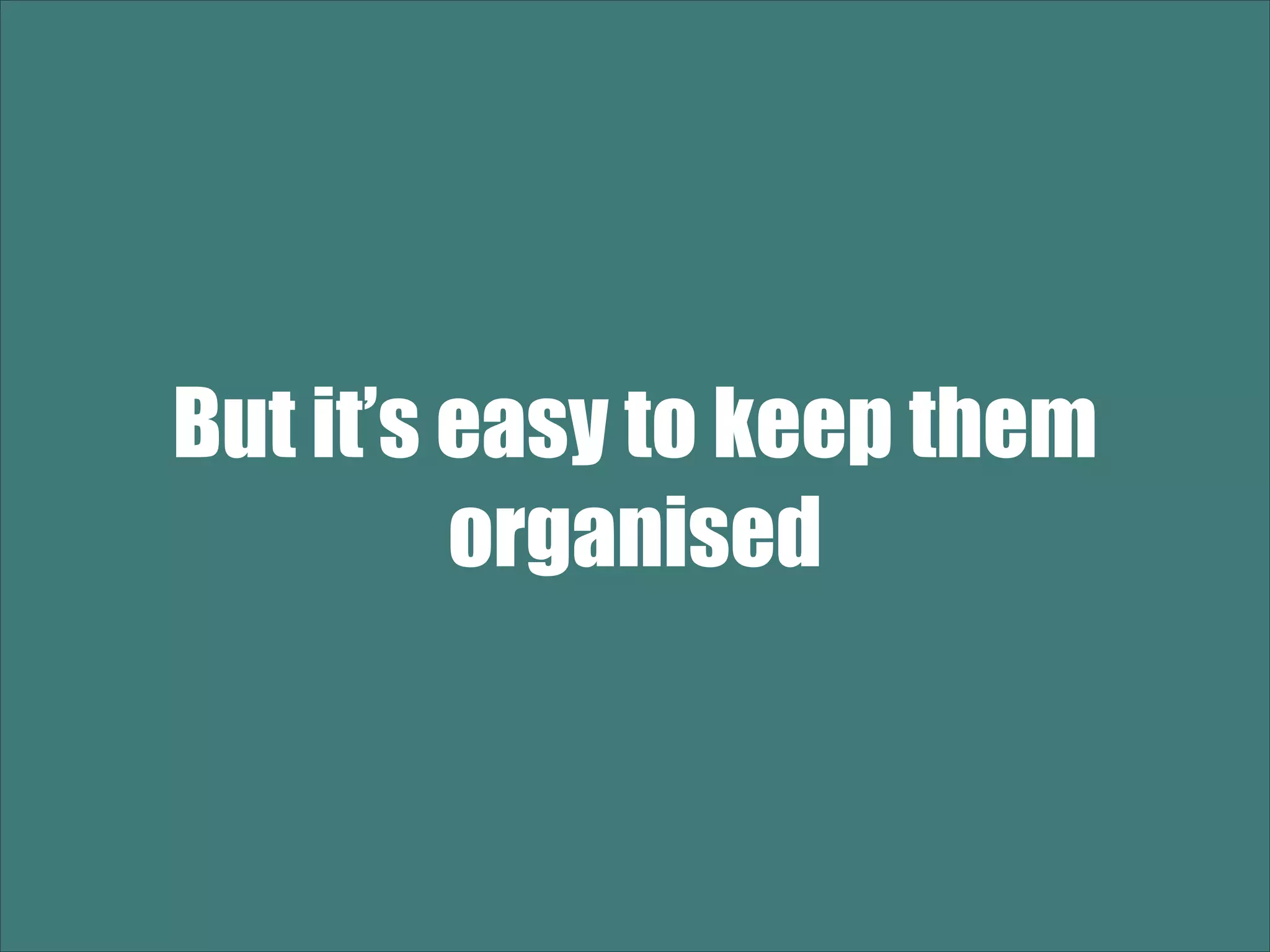 But it’s easy to keep them organised 