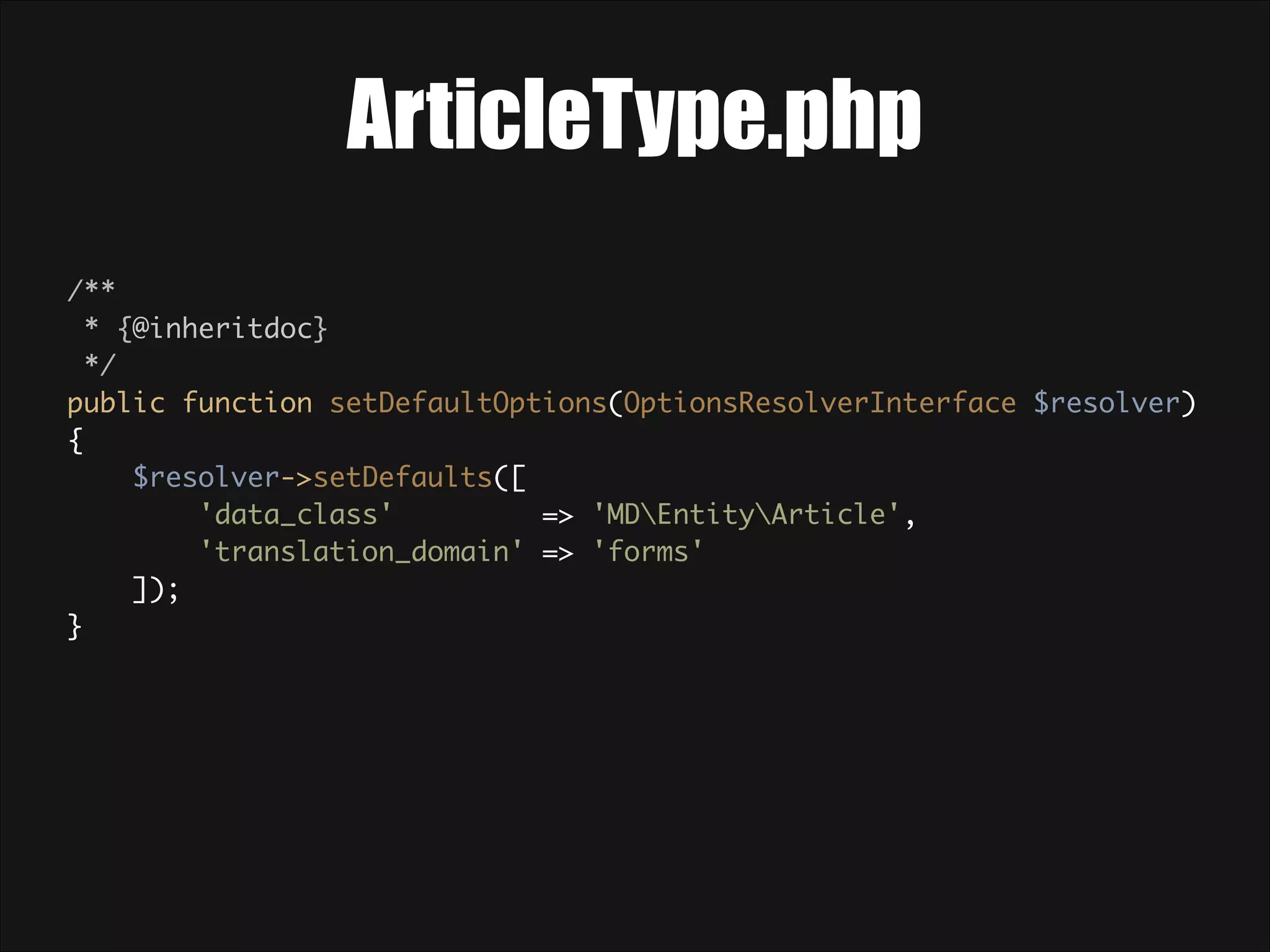 ArticleType.php /**  * {@inheritdoc}  */  public function setDefaultOptions(OptionsResolverInterface $resolver)  {  $resolver->setDefaults([  'data_class' => 'MDEntityArticle',  'translation_domain' => 'forms'  ]);  } 