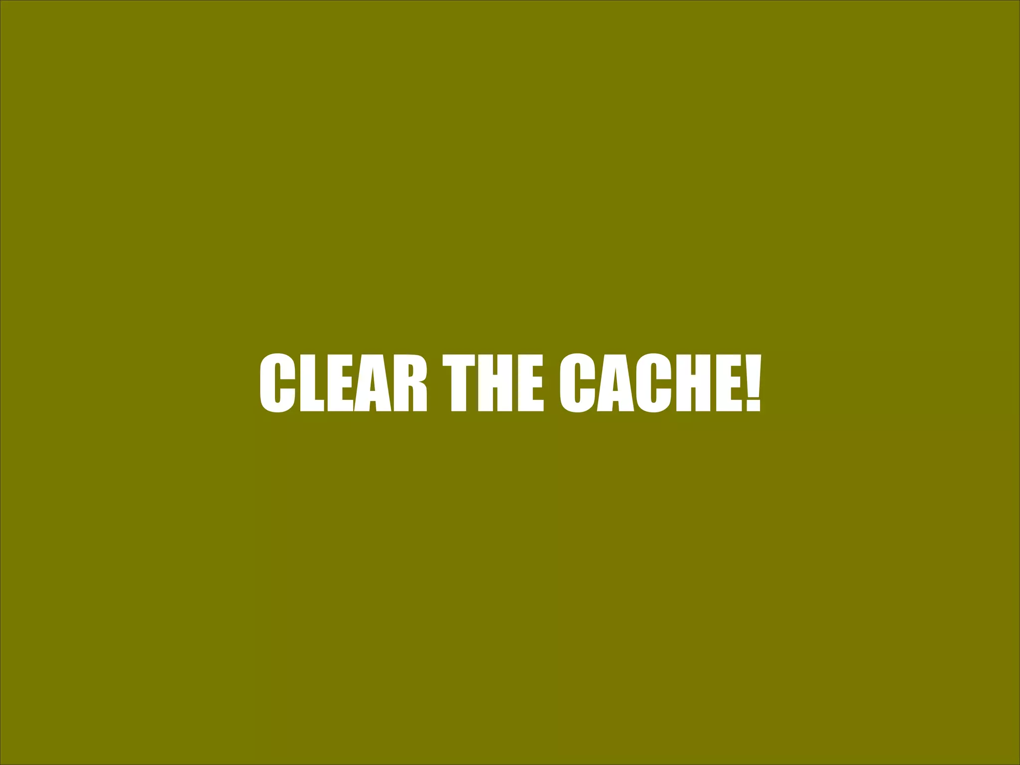 CLEAR THE CACHE! 