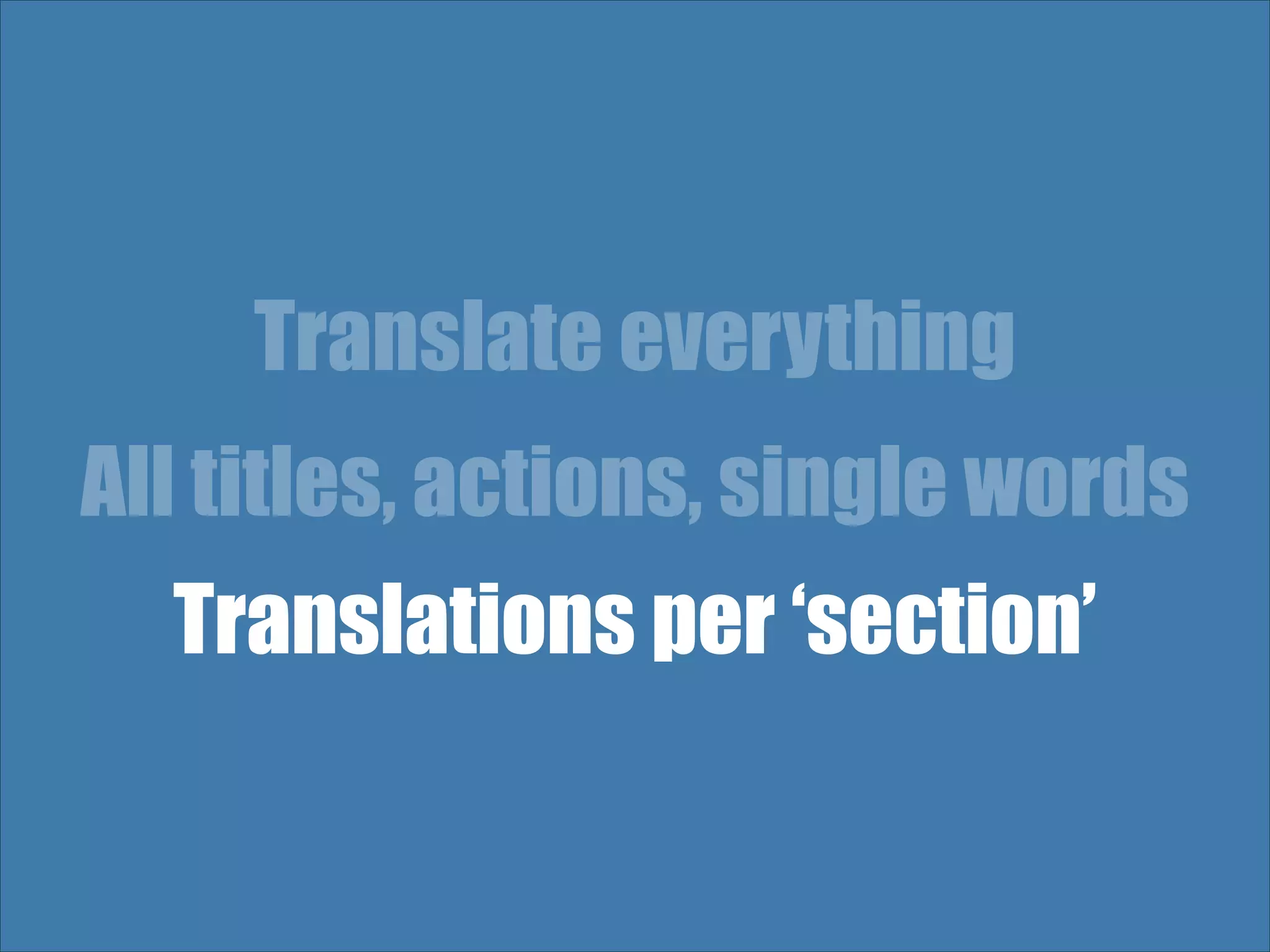 Translate everything All titles, actions, single words Translations per ‘section’ 
