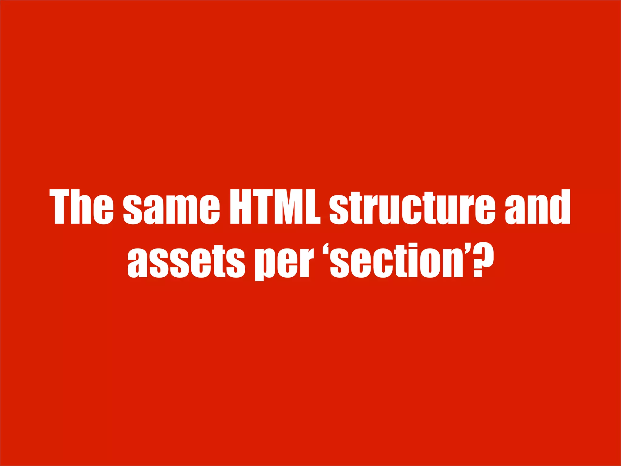 The same HTML structure and assets per ‘section’? 