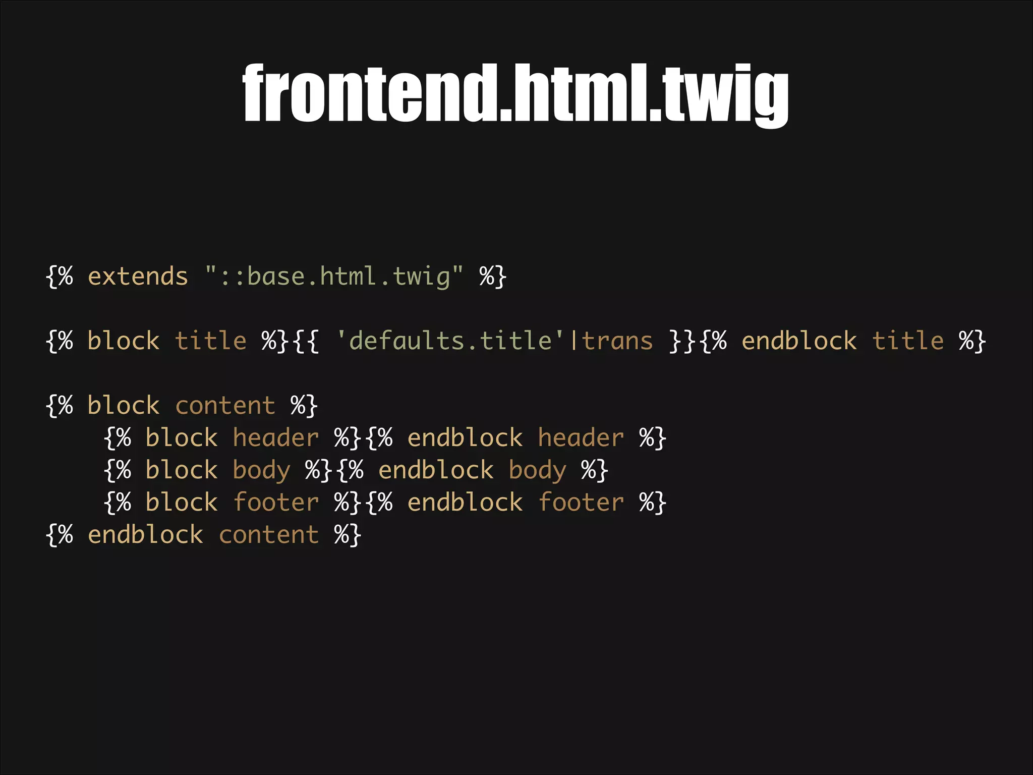 frontend.html.twig {% extends "::base.html.twig" %}    {% block title %}{{ 'defaults.title'|trans }}{% endblock title %}    {% block content %}  {% block header %}{% endblock header %}  {% block body %}{% endblock body %}  {% block footer %}{% endblock footer %}  {% endblock content %} 