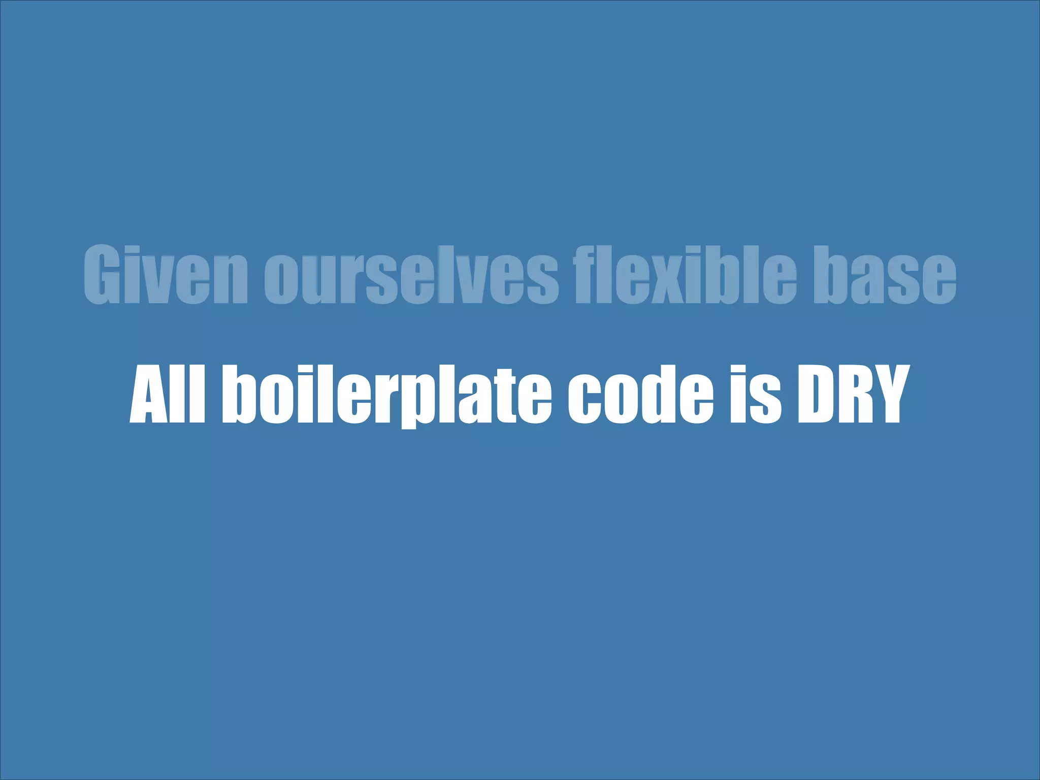 Given ourselves flexible base All boilerplate code is DRY 