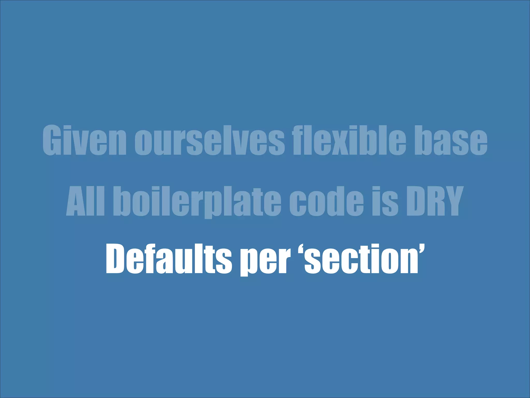 Given ourselves flexible base All boilerplate code is DRY Defaults per ‘section’ 