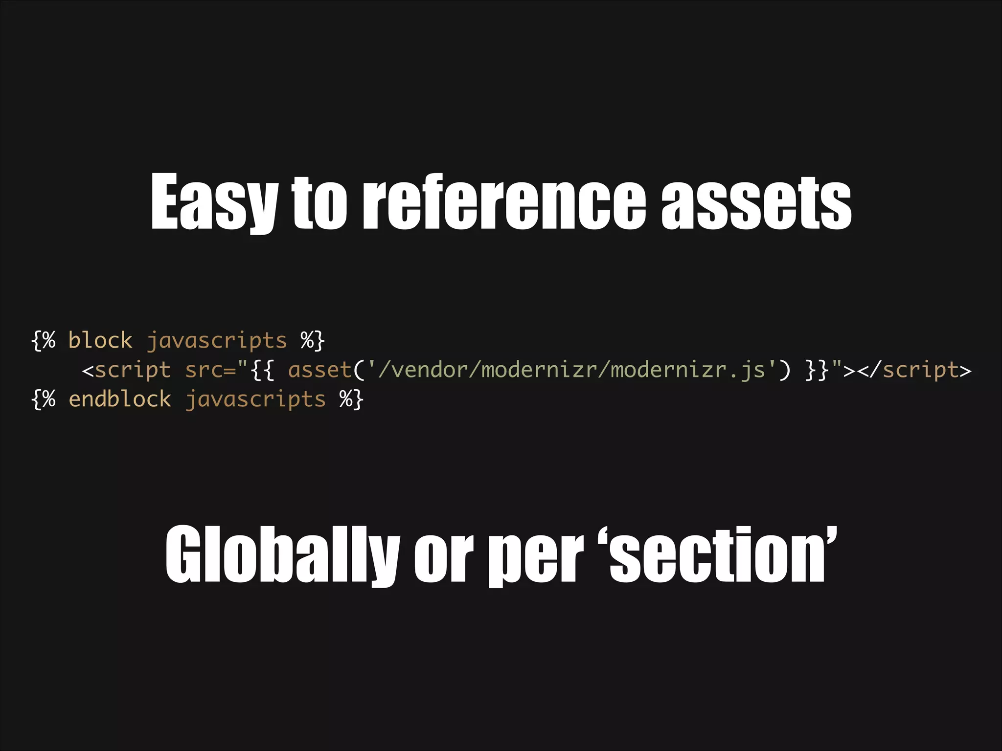 Easy to reference assets {% block javascripts %} <script src="{{ asset('/vendor/modernizr/modernizr.js') }}"></script> {% endblock javascripts %} Globally or per ‘section’ 
