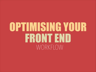 OPTIMISING YOUR
FRONT END
WORKFLOW

 