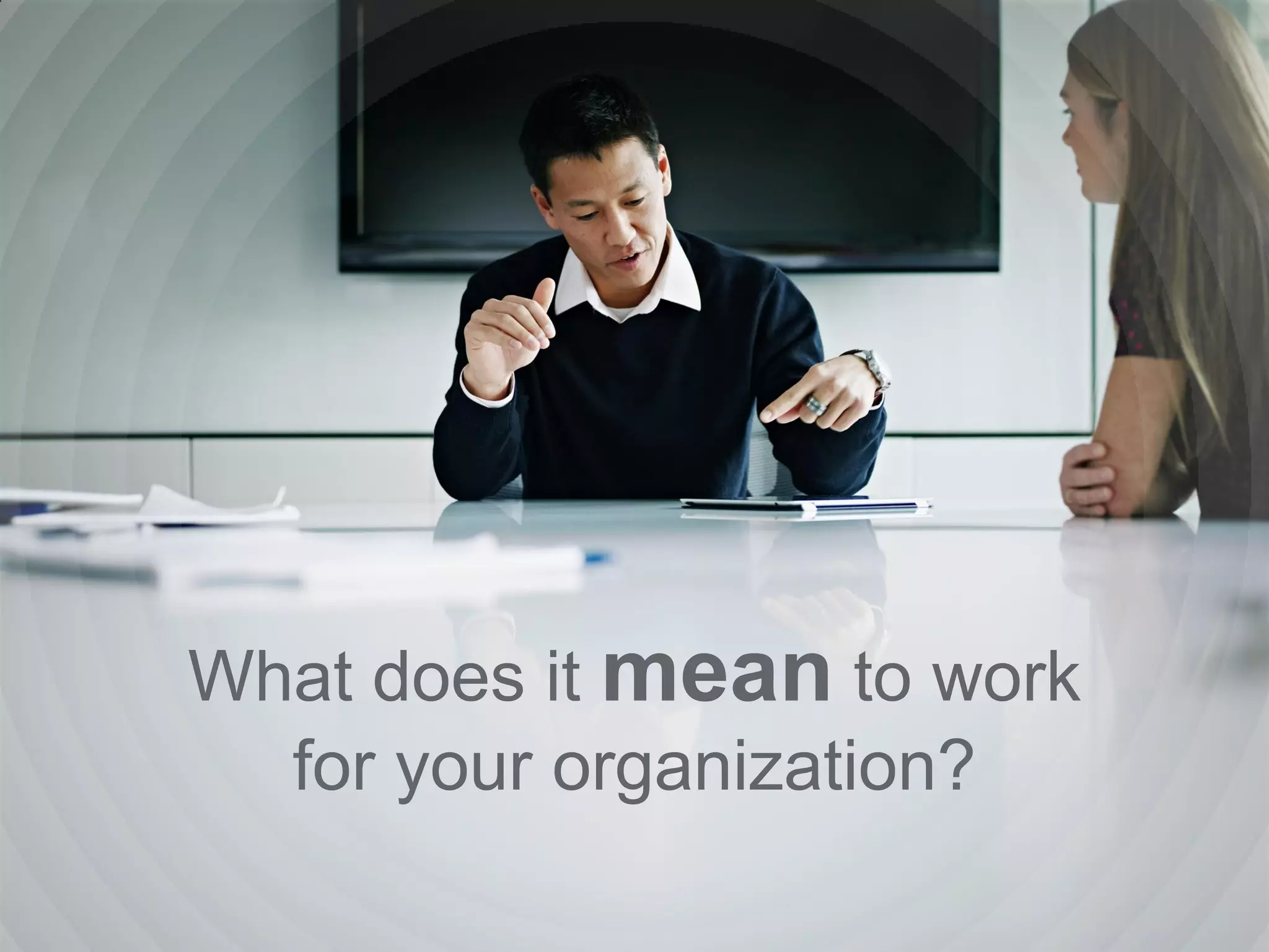 What does it mean to work
for your organization?
 