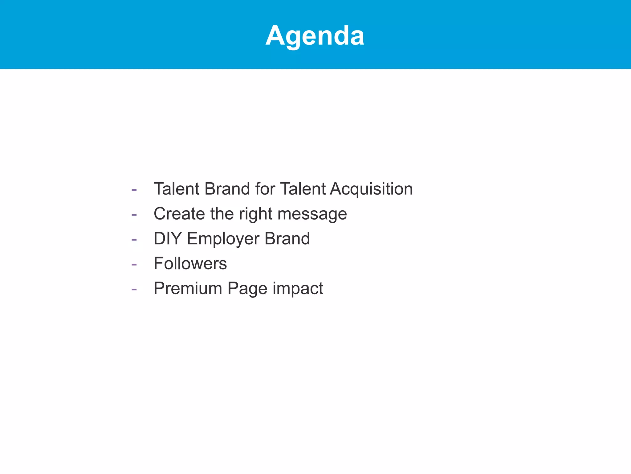 Agenda
- Talent Brand for Talent Acquisition
- Create the right message
- DIY Employer Brand
- Followers
- Premium Page impact
 