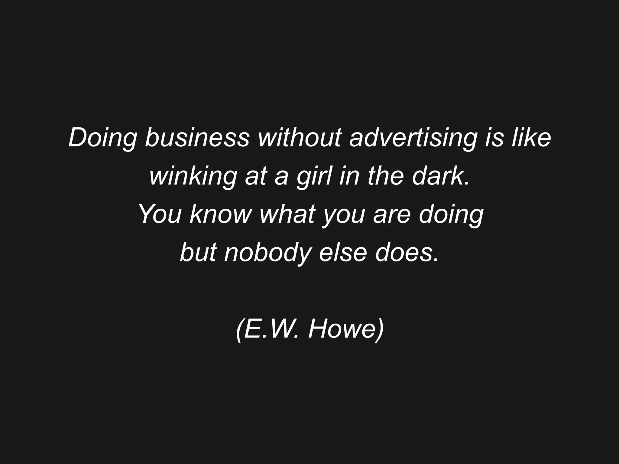 Doing business without advertising is like
winking at a girl in the dark.
You know what you are doing
but nobody else does.
(E.W. Howe)
 