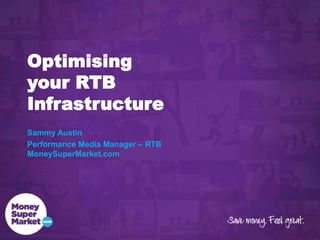Optimising
your RTB
Infrastructure
Sammy Austin
Performance Media Manager – RTB
MoneySuperMarket.com
 