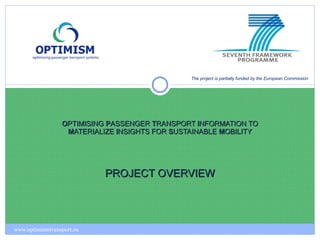 O PTIMISING  P ASSENGER  T RANSPORT  I NFORMATION TO  M ATERIALIZE  I NSIGHTS FOR  S USTAINABLE  M OBILITY PROJECT OVERVIEW The project is partially funded by the European Commission www.optimismtransport.eu 