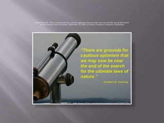 Brian Metcalfe, "there are grounds for cautions optimism that we may now be near the end of the search
     for the ultimate laws of nature" September 22, 2010 via Flickr, Creative Commons Attribution
 